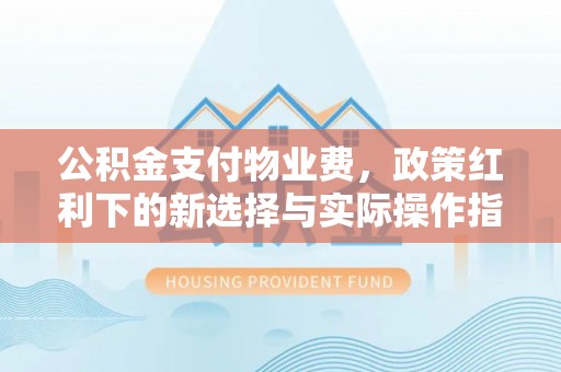 湘西公积金支付物业费，政策红利下的新选择与实际操作指南