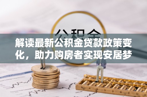 湘西解读最新公积金贷款政策变化，助力购房者实现安居梦想