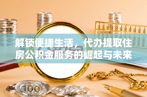 湘西解锁便捷生活，代办提取住房公积金服务的崛起与未来