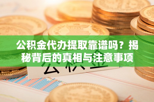 湘西公积金代办提取靠谱吗？揭秘背后的真相与注意事项