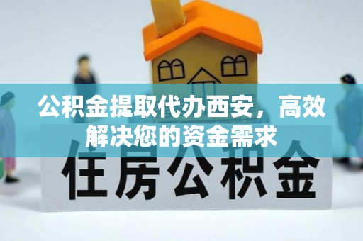 湘西公积金提取代办西安，高效解决您的资金需求