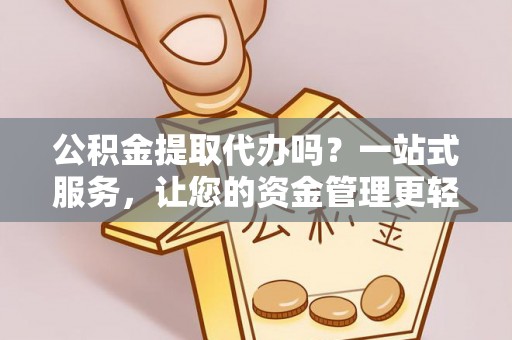 湘西公积金提取代办吗？一站式服务，让您的资金管理更轻松