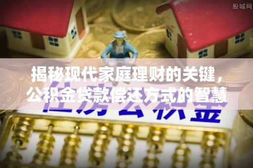 湘西揭秘现代家庭理财的关键，公积金贷款偿还方式的智慧选择