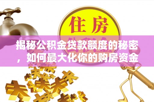 湘西揭秘公积金贷款额度的秘密，如何最大化你的购房资金