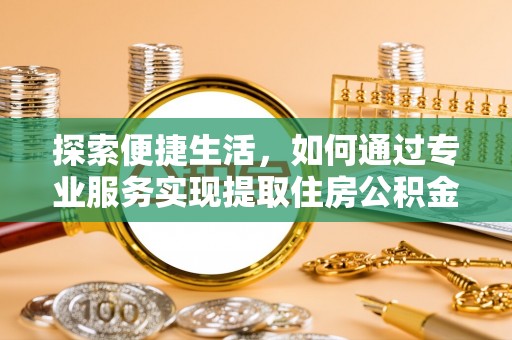湘西探索便捷生活，如何通过专业服务实现提取住房公积金代办