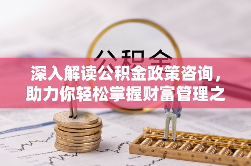 湘西深入解读公积金政策咨询，助力你轻松掌握财富管理之道
