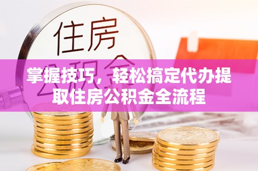 湘西掌握技巧，轻松搞定代办提取住房公积金全流程