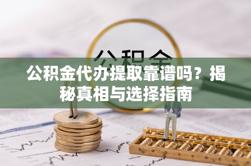 湘西公积金代办提取靠谱吗？揭秘真相与选择指南