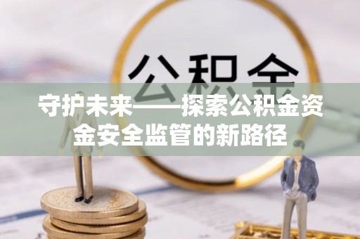湘西守护未来——探索公积金资金安全监管的新路径