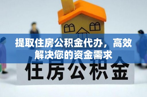 湘西提取住房公积金代办，高效解决您的资金需求