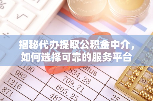 湘西揭秘代办提取公积金中介，如何选择可靠的服务平台
