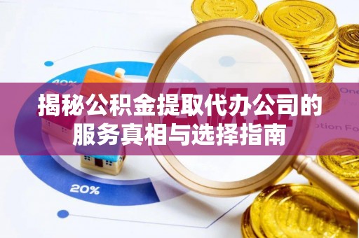 湘西揭秘公积金提取代办公司的服务真相与选择指南