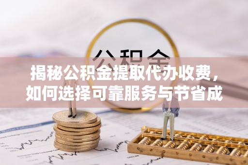 湘西揭秘公积金提取代办收费，如何选择可靠服务与节省成本？