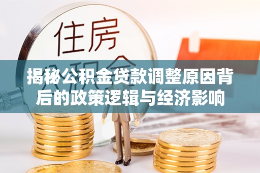湘西揭秘公积金贷款调整原因背后的政策逻辑与经济影响