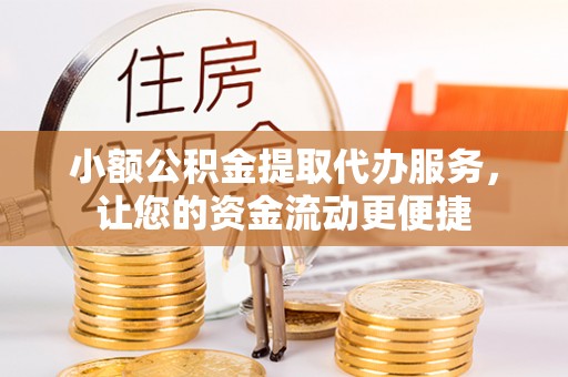 湘西小额公积金提取代办服务，让您的资金流动更便捷