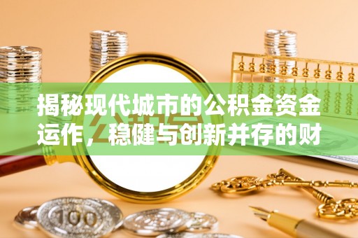 湘西揭秘现代城市的公积金资金运作，稳健与创新并存的财富管理之道