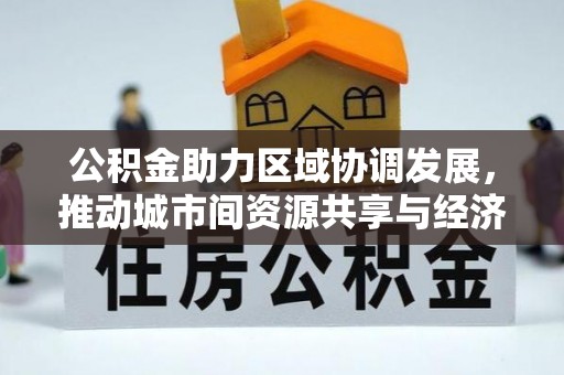 湘西公积金助力区域协调发展，推动城市间资源共享与经济均衡发展