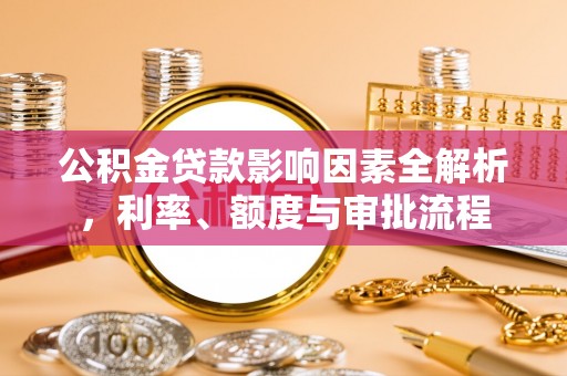 湘西公积金贷款影响因素全解析，利率、额度与审批流程