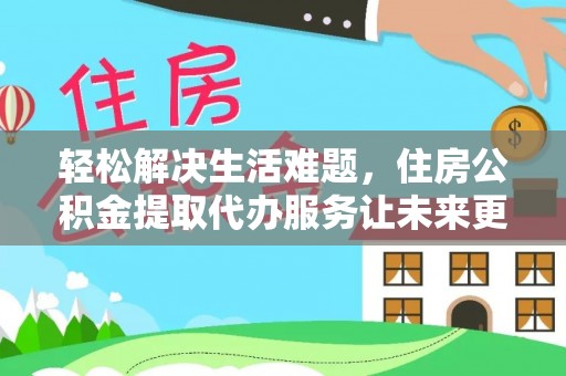 湘西轻松解决生活难题，住房公积金提取代办服务让未来更安心