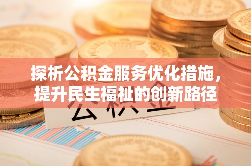 湘西探析公积金服务优化措施，提升民生福祉的创新路径