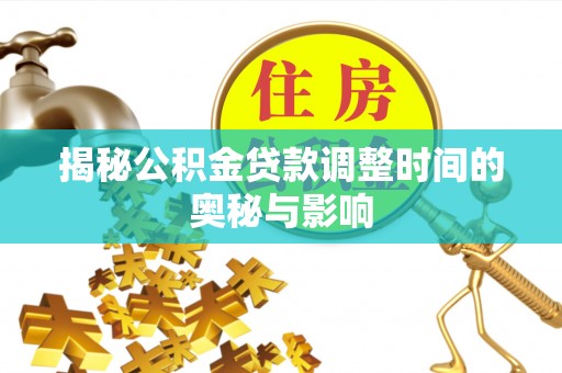 湘西揭秘公积金贷款调整时间的奥秘与影响
