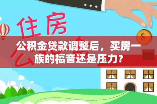 湘西公积金贷款调整后，买房一族的福音还是压力？