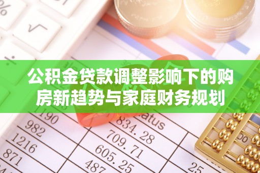 湘西公积金贷款调整影响下的购房新趋势与家庭财务规划