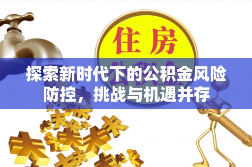 湘西探索新时代下的公积金风险防控，挑战与机遇并存
