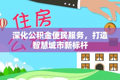 湘西深化公积金便民服务，打造智慧城市新标杆