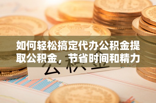 湘西如何轻松搞定代办公积金提取公积金，节省时间和精力的秘密武器