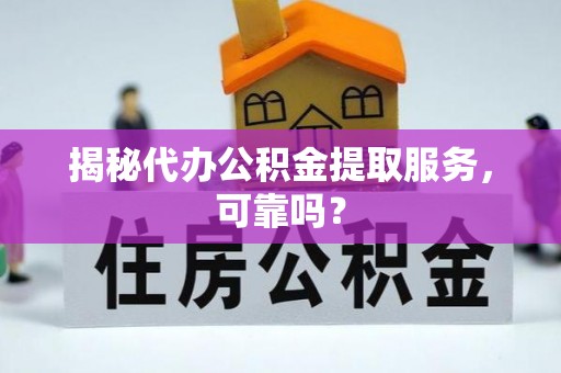 湘西揭秘代办公积金提取服务，可靠吗？