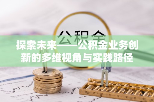 湘西探索未来——公积金业务创新的多维视角与实践路径