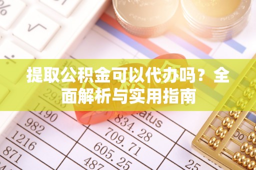 湘西提取公积金可以代办吗？全面解析与实用指南