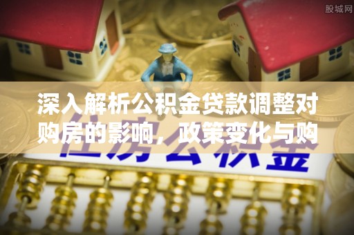 湘西深入解析公积金贷款调整对购房的影响，政策变化与购房者选择