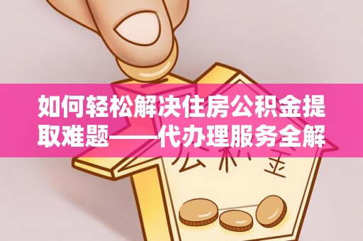 湘西如何轻松解决住房公积金提取难题——代办理服务全解析