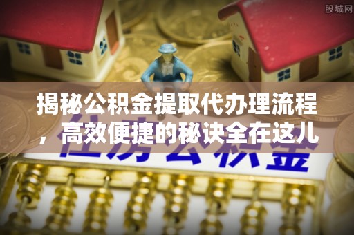湘西揭秘公积金提取代办理流程，高效便捷的秘诀全在这儿