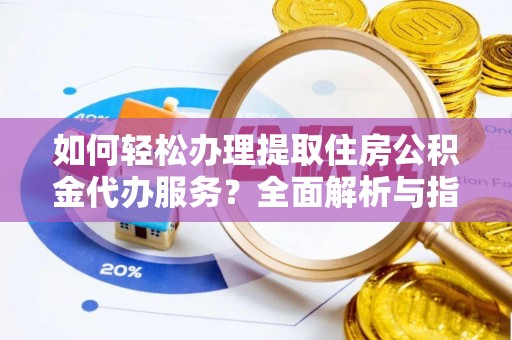 湘西如何轻松办理提取住房公积金代办服务？全面解析与指南