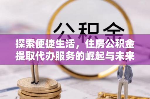 湘西探索便捷生活，住房公积金提取代办服务的崛起与未来趋势