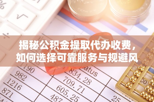 湘西揭秘公积金提取代办收费，如何选择可靠服务与规避风险