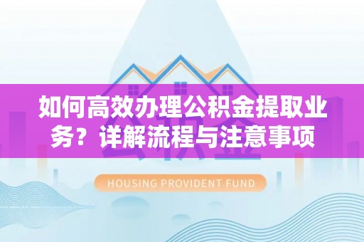 湘西如何高效办理公积金提取业务？详解流程与注意事项