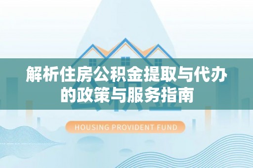 湘西解析住房公积金提取与代办的政策与服务指南