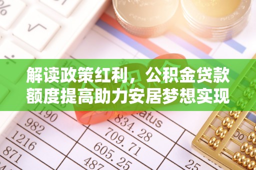 湘西解读政策红利，公积金贷款额度提高助力安居梦想实现