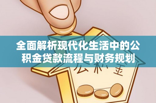 湘西全面解析现代化生活中的公积金贷款流程与财务规划