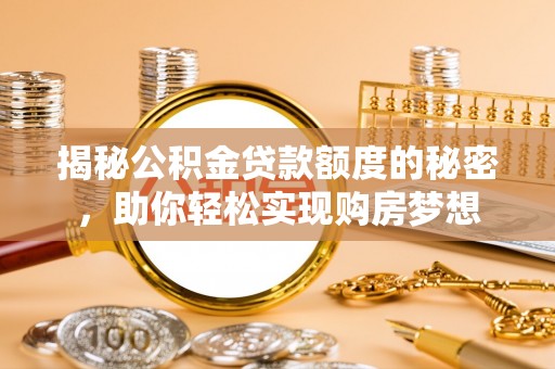 湘西揭秘公积金贷款额度的秘密，助你轻松实现购房梦想