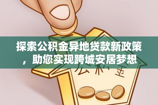 湘西探索公积金异地贷款新政策，助您实现跨城安居梦想