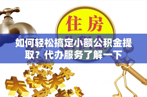 湘西如何轻松搞定小额公积金提取？代办服务了解一下