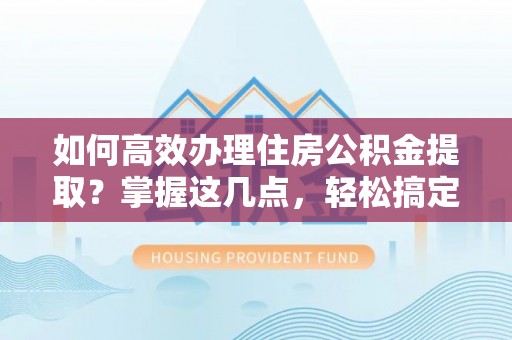 湘西如何高效办理住房公积金提取？掌握这几点，轻松搞定！