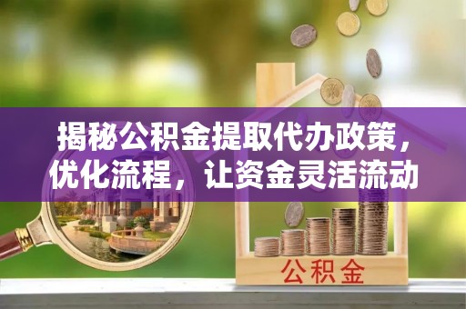 湘西揭秘公积金提取代办政策，优化流程，让资金灵活流动