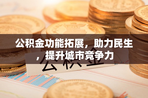 湘西公积金功能拓展，助力民生，提升城市竞争力