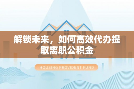 湘西解锁未来，如何高效代办提取离职公积金